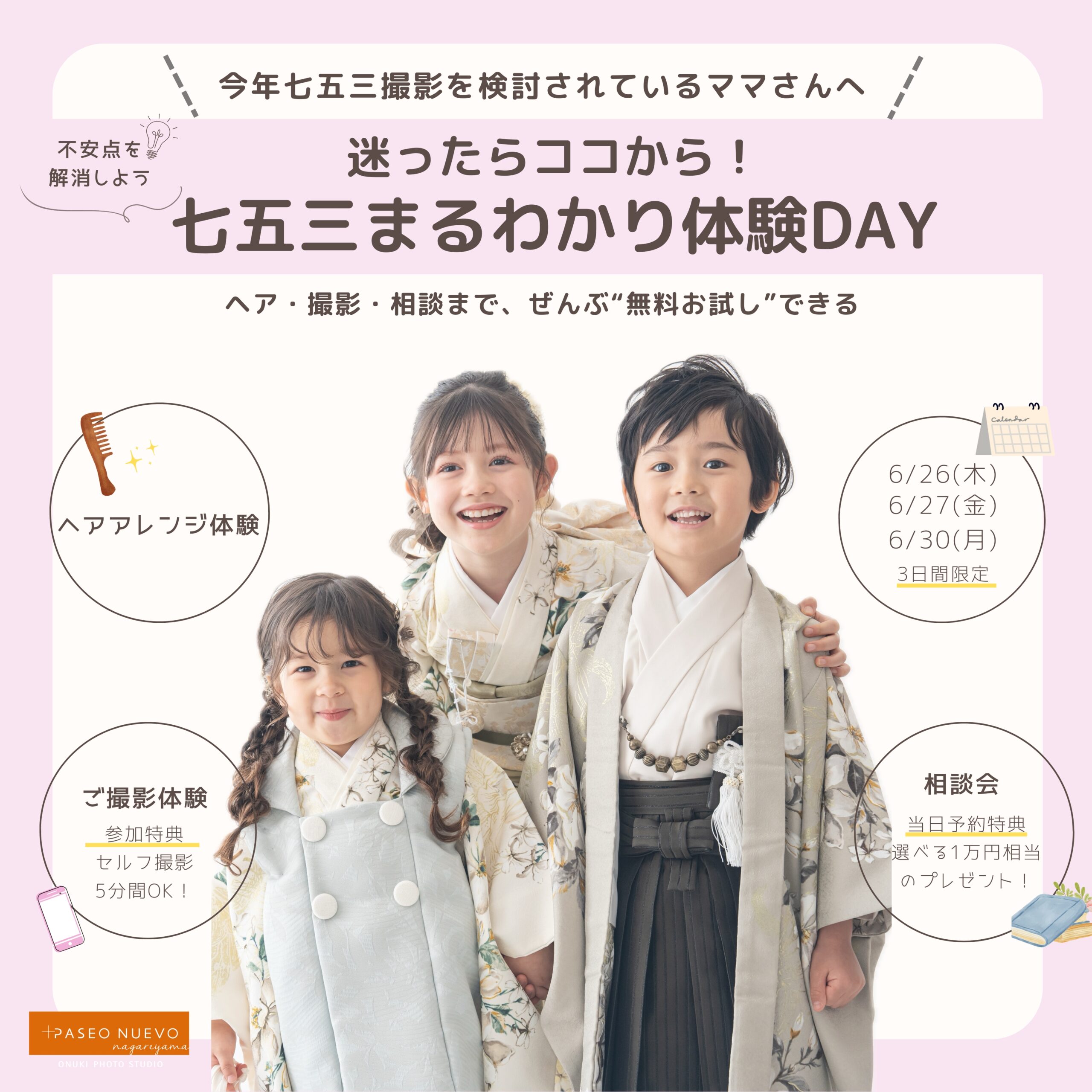 今年七五三撮影を検討されているママさんへ。七五三、迷ったらココから!まるわかり体験DAY。ヘア・撮影・相談まで、ぜんぶ”無料お試し”できる。ヘアアレンジ体験、5種類から選べる。ご撮影体験、全カット購入可能。参加特典、5分間のセルフ撮影もできちゃう!6/26(木)6/27(金)6/30(月)3日間限定。七五三相談会、当日予約特典。選べる1万円相当の当日予約特典。不安点を解消しよう!